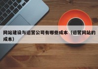 网站建设与运营公司有哪些成本（运营网站的成本）