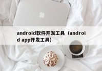 android软件开发工具（android app开发工具）