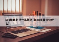 seo优化包括什么优化（seo主要优化什么）