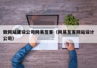 做网站建设公司网易互客（网易互客网站设计公司）