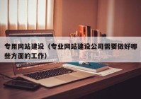 专用网站建设（专业网站建设公司需要做好哪些方面的工作）