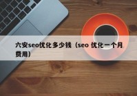 六安seo优化多少钱（seo 优化一个月费用）