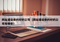 网站建设做的好的公司（网站建设做的好的公司有哪些）