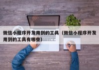 微信小程序开发用到的工具（微信小程序开发用到的工具有哪些）