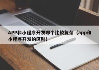 APP和小程序开发哪个比较复杂（app和小程序开发的区别）