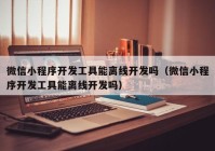 微信小程序开发工具能离线开发吗（微信小程序开发工具能离线开发吗）