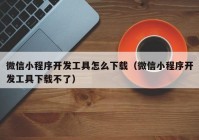 微信小程序开发工具怎么下载（微信小程序开发工具下载不了）