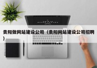 贵阳做网站建设公司（贵阳网站建设公司招聘）