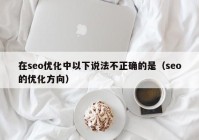 在seo优化中以下说法不正确的是（seo的优化方向）