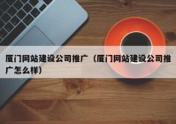 厦门网站建设公司推广（厦门网站建设公司推广怎么样）