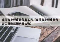 支付宝小程序开发者工具（支付宝小程序开发者工具连接服务器失败）