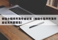 微信小程序开发毕业论文（微信小程序开发毕业论文开题报告）