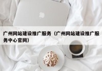 广州网站建设推广服务（广州网站建设推广服务中心官网）