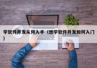 学软件开发从何入手（想学软件开发如何入门）