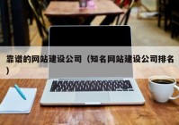 靠谱的网站建设公司（知名网站建设公司排名）