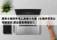 西安小程序开发工具哪个方便（小程序开发公司哪家好,戳这里免费报价!）