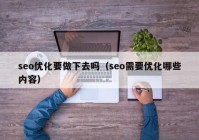 seo优化要做下去吗（seo需要优化哪些内容）