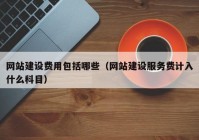 网站建设费用包括哪些（网站建设服务费计入什么科目）