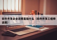 软件开发企业资质是指什么（软件开发工程师资质）