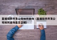 直播软件开发公司如何查询（直播软件开发公司如何查询是否正规）