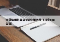 选择杭州抖音seo优化服务号（抖音seo公司）