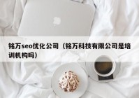 铭万seo优化公司（铭万科技有限公司是培训机构吗）