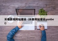 长春高端网站建设（长春网站建设yunbei）