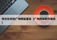 性价比好的广州网站建设（广州网站制作建设）