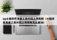 qq小程序开发者工具代码上传失败（小程序开发者工具代码上传失败怎么解决）