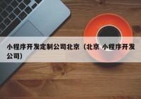 小程序开发定制公司北京（北京 小程序开发公司）